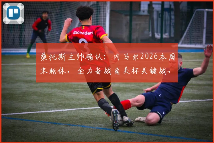 桑托斯主帅确认：内马尔2026本周末轮休，全力备战南美杯关键战，解析球队状态调整策略