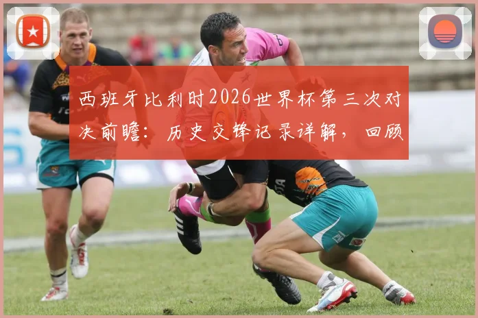 西班牙比利时2026世界杯第三次对决前瞻：历史交锋记录详解，回顾86年被淘汰之战与最新实力分析