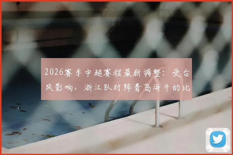 2026赛季中超赛程最新调整：受台风影响，浙江队对阵青岛海牛的比赛确认延期，附具体补赛时间预测