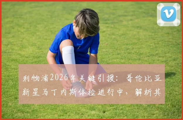 利物浦2026年关键引援:哥伦比亚新星马丁内斯体检进行中,解析其技术特点与对红军中场补强意义
