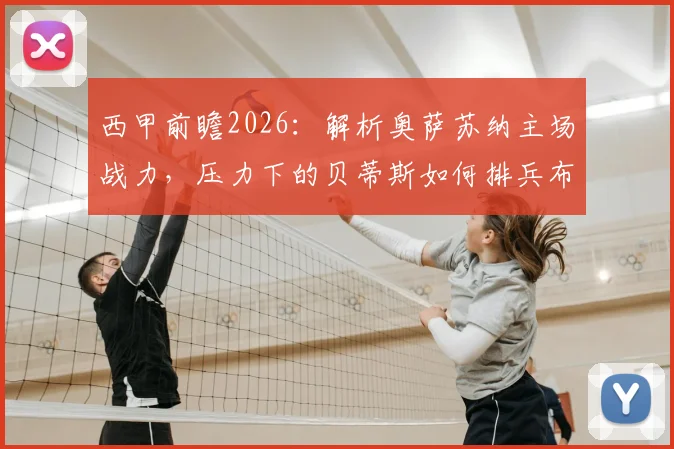 西甲前瞻2026：解析奥萨苏纳主场战力，压力下的贝蒂斯如何排兵布阵