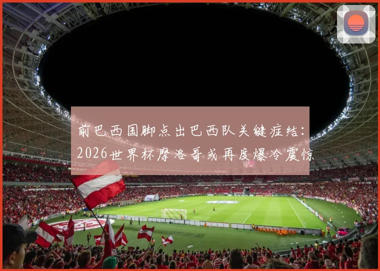 前巴西国脚点出巴西队关键症结：2026世界杯摩洛哥或再度爆冷震惊足坛，整体性成南美劲旅最大短板