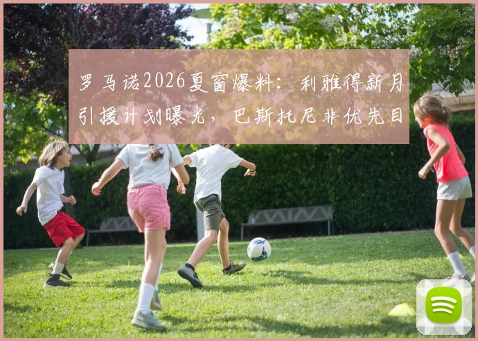 罗马诺2026夏窗爆料:利雅得新月引援计划曝光,巴斯托尼非优先目标,其他重点目标是谁?