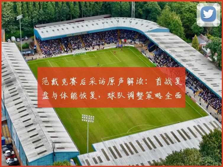 范戴克赛后采访原声解读：首战复盘与体能恢复，球队调整策略全面分析