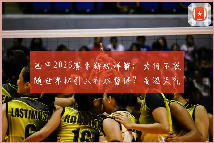 西甲2026赛季新规详解:为何不跟随世界杯引入补水暂停?高温天气下的球员保护标准解读