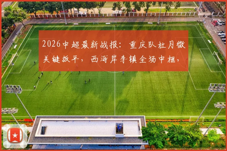2026中超最新战报:重庆队杜月徵关键扳平,西海岸李镇全场中框,1-1平局细节复盘与球员表现解析