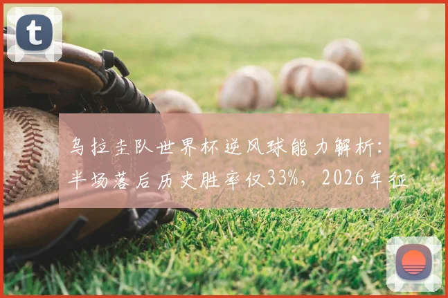 乌拉圭队世界杯逆风球能力解析:半场落后历史胜率仅33%,2026年征程面临严峻抗压考验