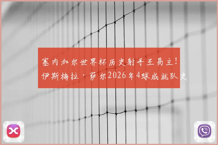 塞内加尔世界杯历史射手王易主!伊斯梅拉·萨尔2026年4球成就队史最佳,未来可期