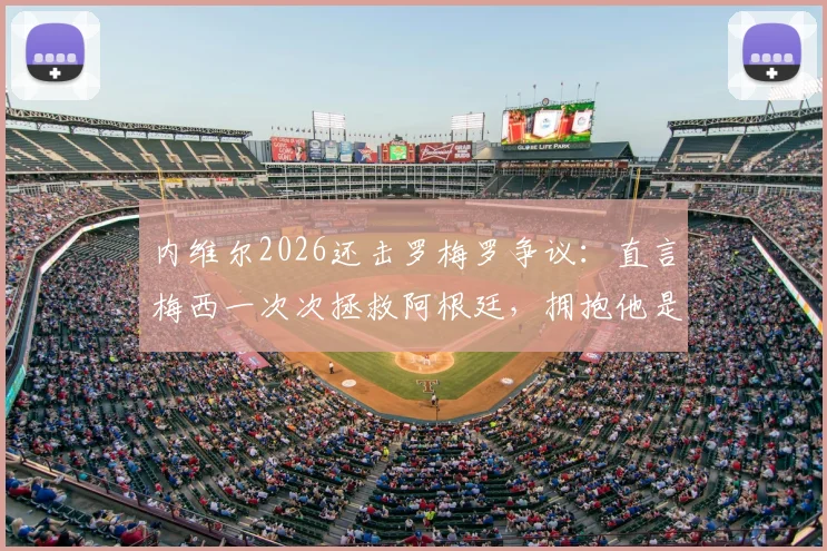 内维尔2026还击罗梅罗争议：直言梅西一次次拯救阿根廷，拥抱他是唯一选择