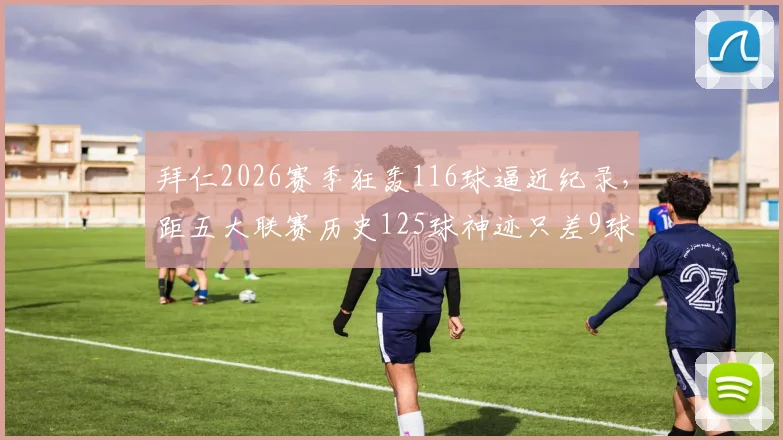拜仁2026赛季狂轰116球逼近纪录，距五大联赛历史125球神迹只差9球，能否破纪录？