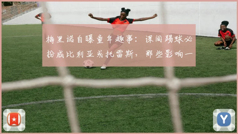 梅里诺自曝童年趣事：课间踢球必扮成比利亚或托雷斯，那些影响一代球员的西班牙偶像