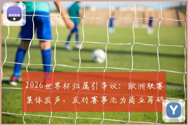 2026世界杯归属引争议：欧洲联赛集体发声，反对赛事沦为商业筹码，因凡蒂诺遭质疑