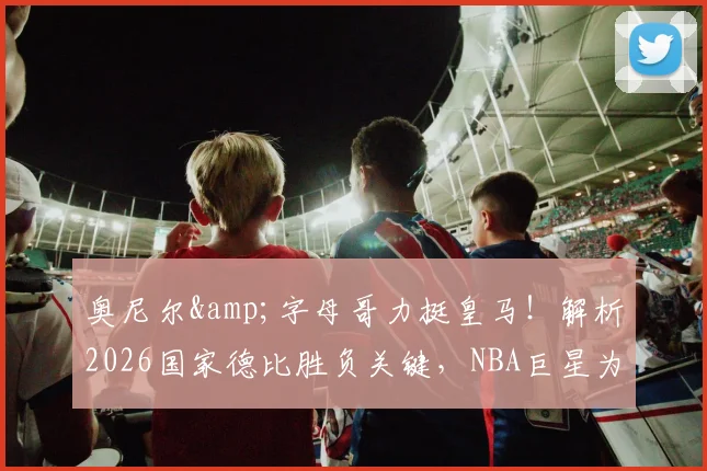 奥尼尔&字母哥力挺皇马！解析2026国家德比胜负关键，NBA巨星为何一致看好皇家马德里