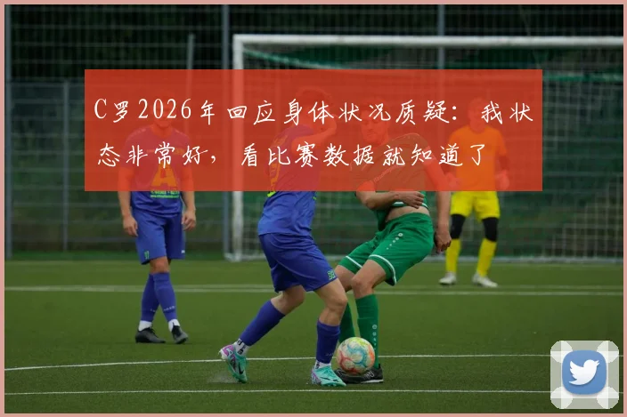 C罗2026年回应身体状况质疑：我状态非常好，看比赛数据就知道了