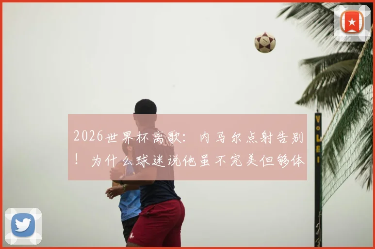 2026世界杯离歌：内马尔点射告别！为什么球迷说他虽不完美但够体面？
