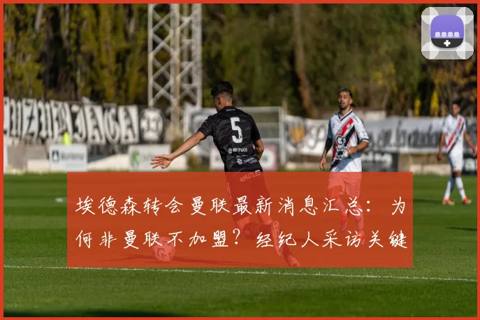 埃德森转会曼联最新消息汇总：为何非曼联不加盟？经纪人采访关键点与转会可能性深度分析，附埃德森最新动态