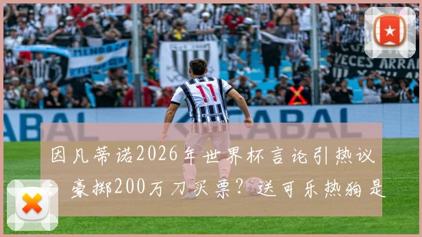 因凡蒂诺2026年世界杯言论引热议：豪掷200万刀买票？送可乐热狗是认真的吗？