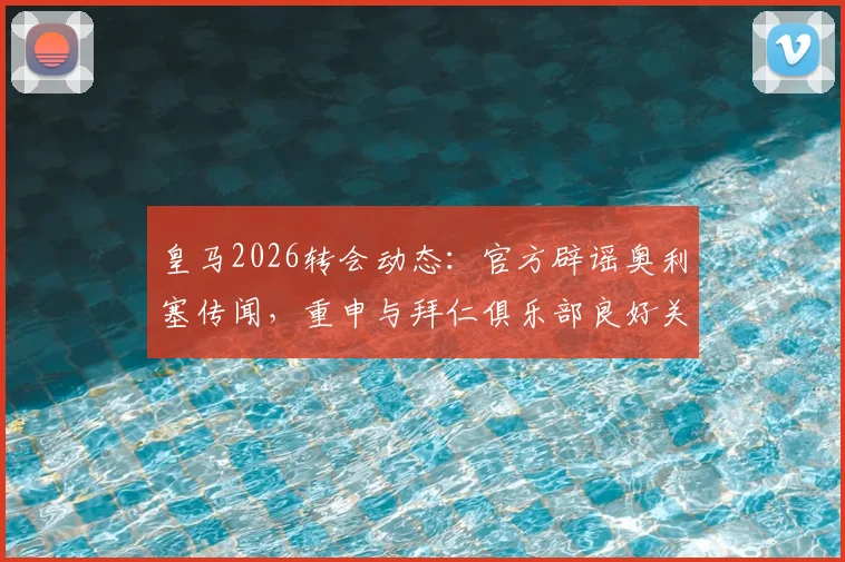 皇马2026转会动态：官方辟谣奥利塞传闻，重申与拜仁俱乐部良好关系