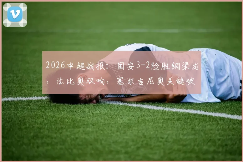 2026中超战报：国安3-2险胜铜梁龙，法比奥双响，塞尔吉尼奥关键破门，附全场集锦观看指南
