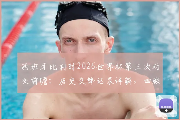 西班牙比利时2026世界杯第三次对决前瞻:历史交锋记录详解,回顾86年被淘汰之战与最新实力分析