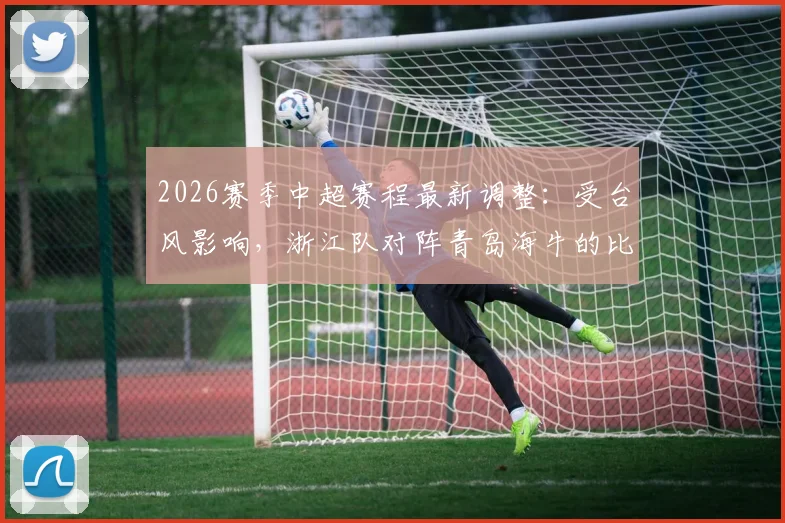 2026赛季中超赛程最新调整：受台风影响，浙江队对阵青岛海牛的比赛确认延期，附具体补赛时间预测