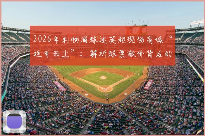 2026年利物浦球迷英超现场高喊“适可而止”:解析球票涨价背后的球迷生存困境
