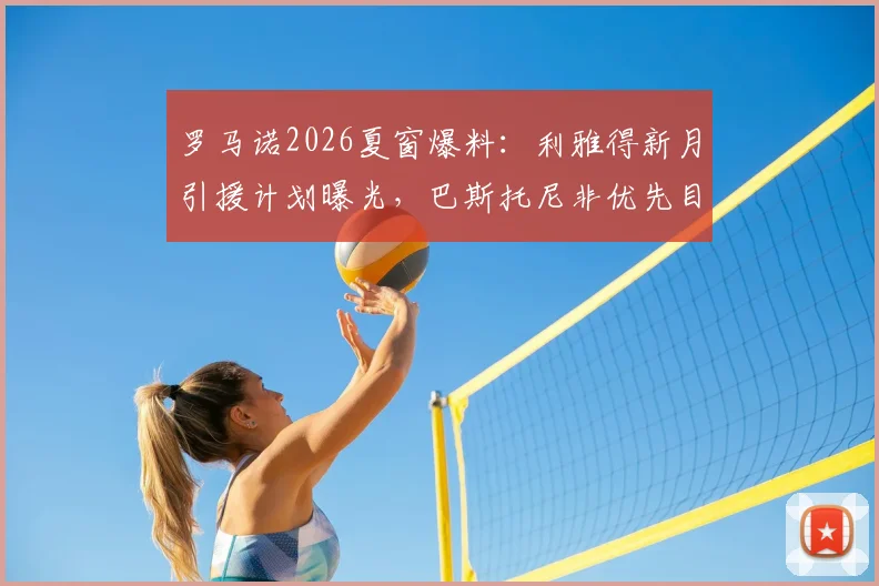 罗马诺2026夏窗爆料：利雅得新月引援计划曝光，巴斯托尼非优先目标，其他重点目标是谁？