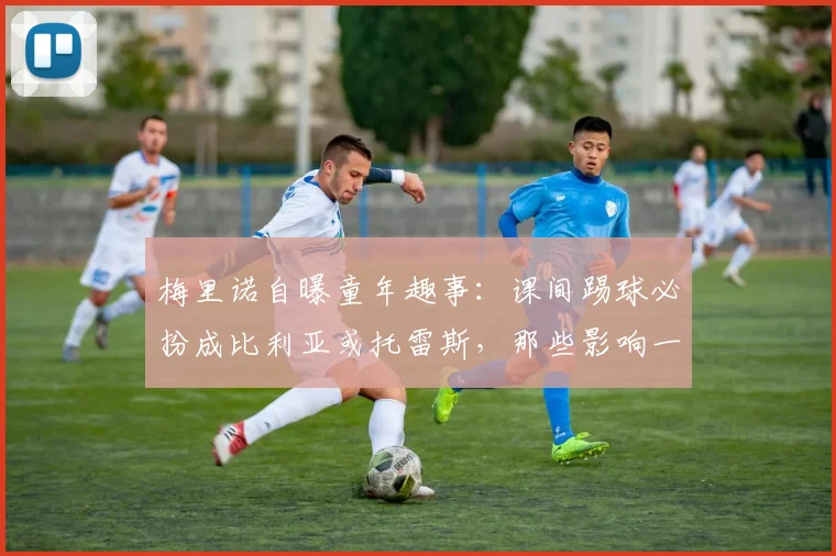梅里诺自曝童年趣事：课间踢球必扮成比利亚或托雷斯，那些影响一代球员的西班牙偶像