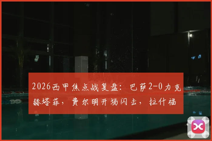 2026西甲焦点战复盘:巴萨2-0力克赫塔菲,费尔明开场闪击,拉什福德锁定胜局