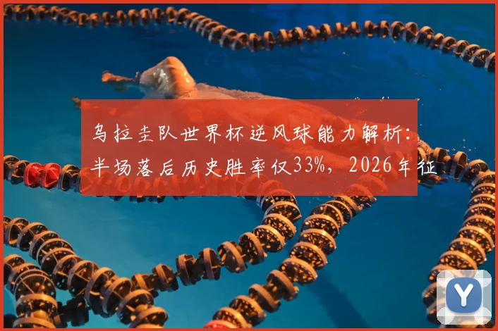 乌拉圭队世界杯逆风球能力解析：半场落后历史胜率仅33%，2026年征程面临严峻抗压考验