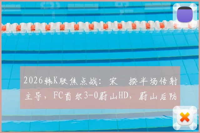 2026韩K联焦点战:宋旻揆半场传射主导,FC首尔3-0蔚山HD,蔚山后防线崩盘原因分析