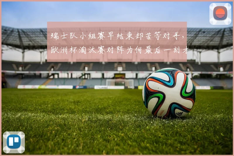 瑞士队小组赛早结束却苦等对手,欧洲杯淘汰赛对阵为何最后一刻才揭晓?