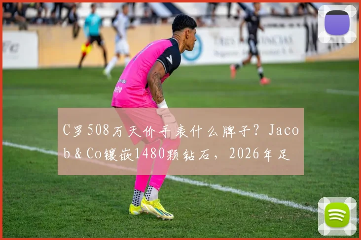 C罗508万天价手表什么牌子？Jacob & Co镶嵌1480颗钻石，2026年足球明星奢华配饰盘点