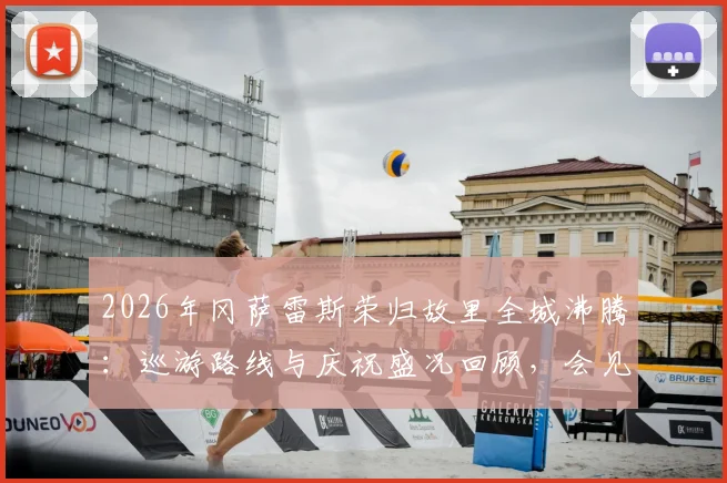 2026年冈萨雷斯荣归故里全城沸腾：巡游路线与庆祝盛况回顾，会见马岛老兵获赠旗帜意义深远