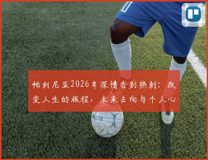帕利尼亚2026年深情告别热刺：改变人生的旅程，未来去向与个人心路历程解析
