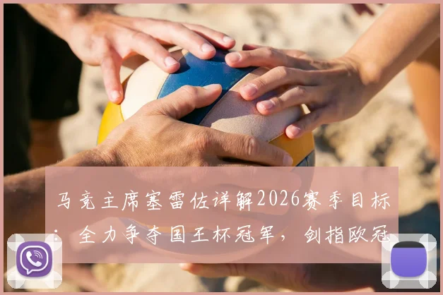 马竞主席塞雷佐详解2026赛季目标：全力争夺国王杯冠军，剑指欧冠决赛席位