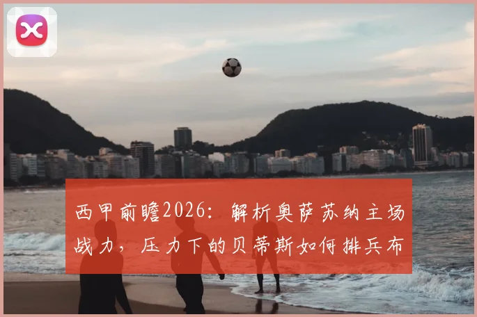 西甲前瞻2026:解析奥萨苏纳主场战力,压力下的贝蒂斯如何排兵布阵