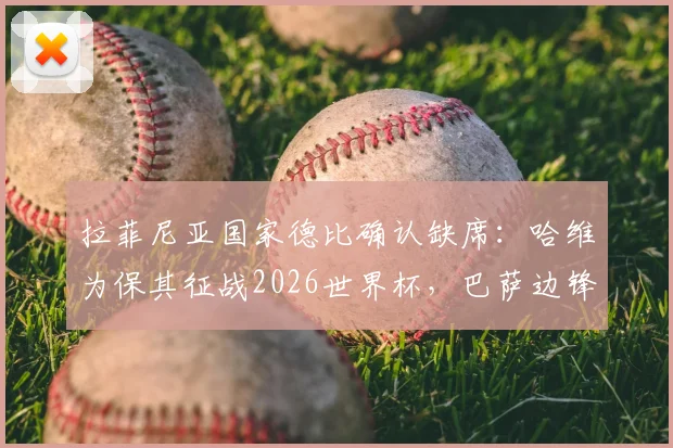 拉菲尼亚国家德比确认缺席:哈维为保其征战2026世界杯,巴萨边锋伤病成焦点,解析其缺阵对球队影响