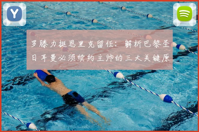 罗滕力挺恩里克留任:解析巴黎圣日耳曼必须续约主帅的三大关键原因与2026赛季前景