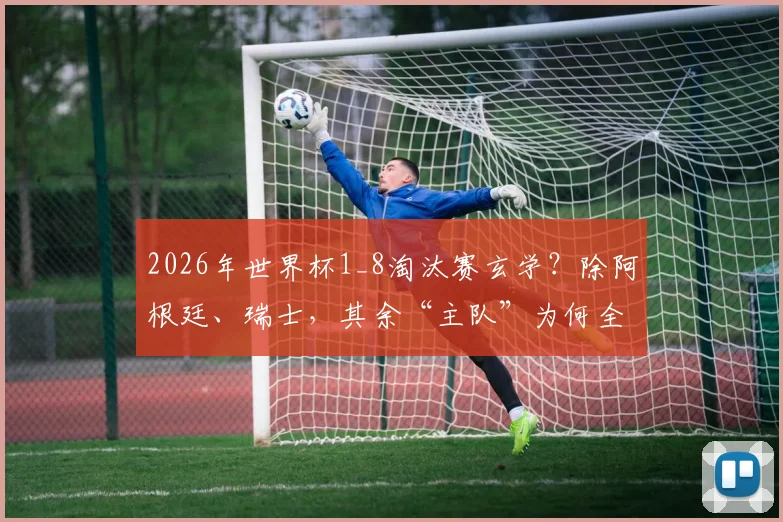 2026年世界杯1_8淘汰赛玄学?除阿根廷、瑞士,其余“主队”为何全军覆没,赛制规则详解