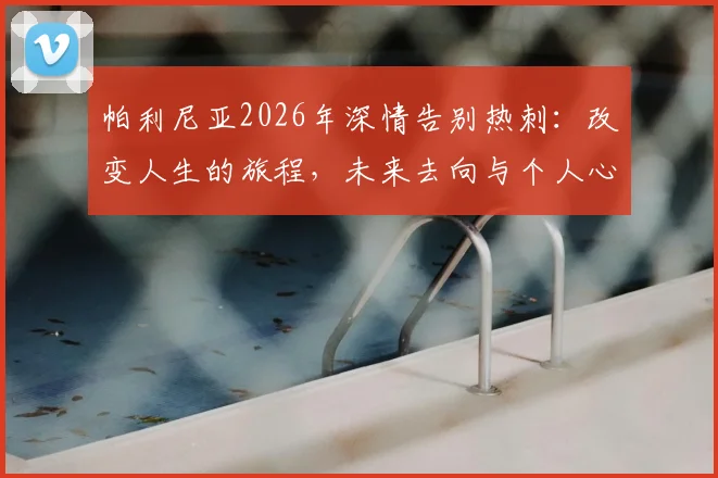 帕利尼亚2026年深情告别热刺：改变人生的旅程，未来去向与个人心路历程解析