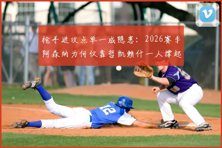 枪手进攻点单一成隐患：2026赛季阿森纳为何仅靠哲凯赖什一人撑起联赛进球？解析其战术影响与破局关键