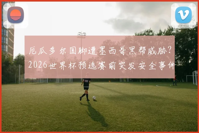厄瓜多尔国脚遭墨西哥黑帮威胁?2026世界杯预选赛前突发安全事件调查