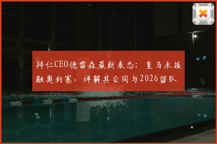 拜仁CEO德雷森最新表态:皇马未接触奥利塞,详解其合同与2026留队前景