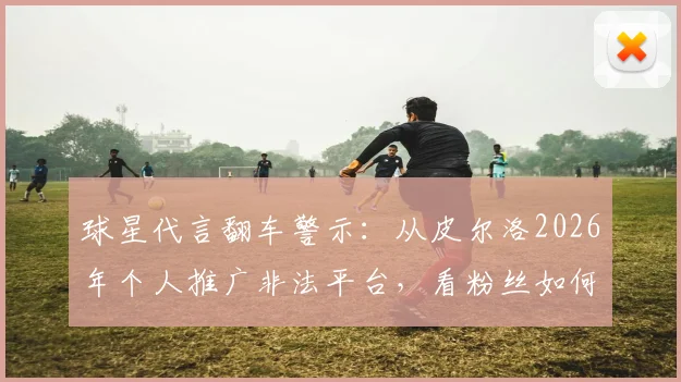 球星代言翻车警示:从皮尔洛2026年个人推广非法平台,看粉丝如何避坑投资陷阱