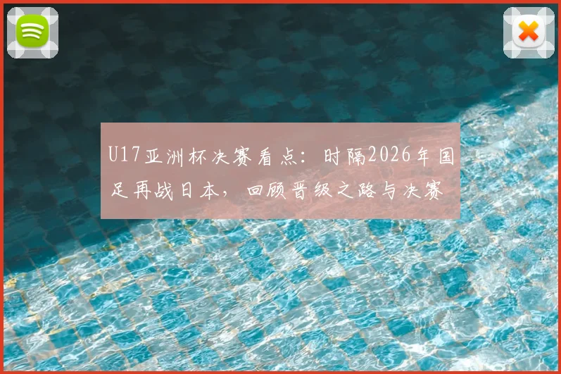 U17亚洲杯决赛看点：时隔2026年国足再战日本，回顾晋级之路与决赛前瞻，附直播信息