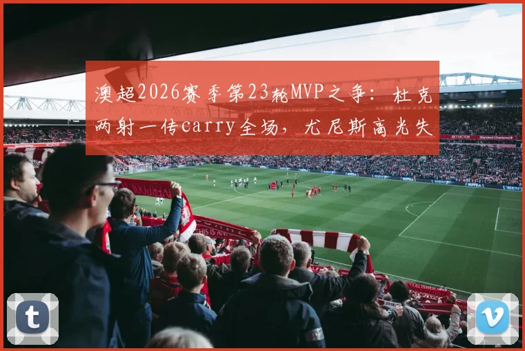 澳超2026赛季第23轮MVP之争:杜克两射一传carry全场,尤尼斯高光失误并存,雷速体育评选引热议