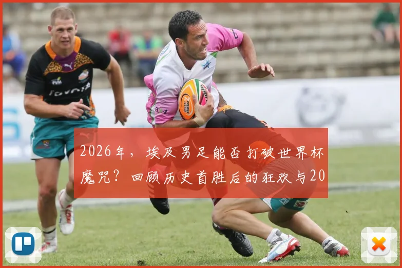 2026年，埃及男足能否打破世界杯魔咒？回顾历史首胜后的狂欢与2026年的前景展望