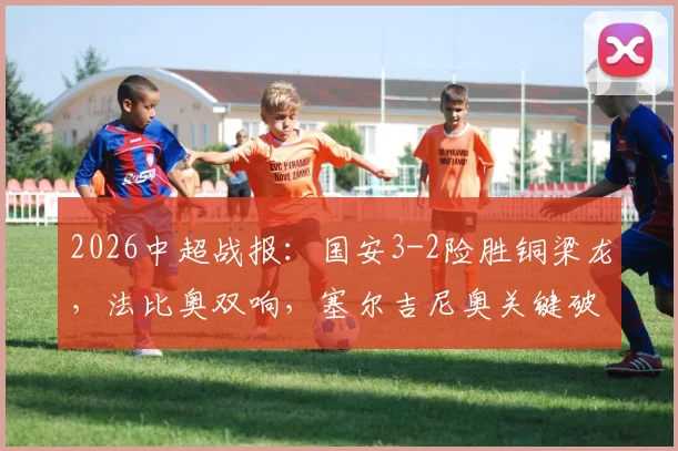 2026中超战报:国安3-2险胜铜梁龙,法比奥双响,塞尔吉尼奥关键破门,附全场集锦观看指南