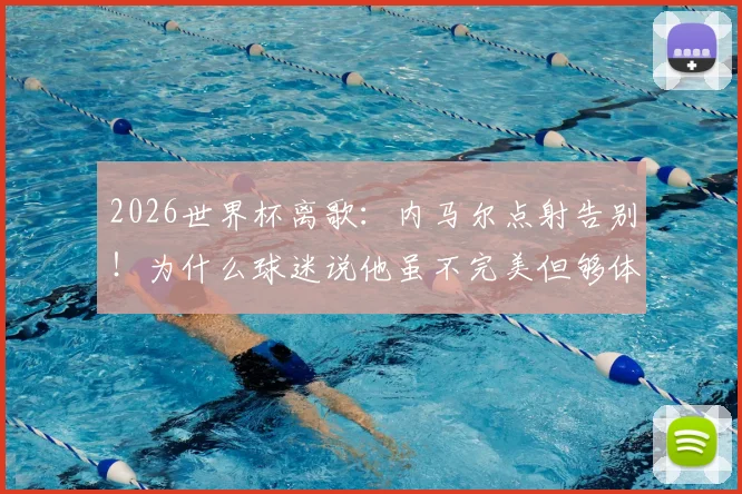 2026世界杯离歌:内马尔点射告别!为什么球迷说他虽不完美但够体面?